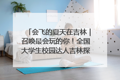 会飞的夏天在吉林｜召唤最会玩的你！全国大学生校园达人吉林探线活动招募中